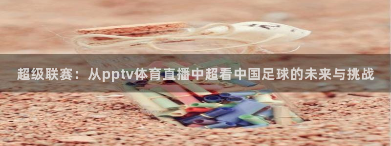 360足球直播赛事雨燕：超级联赛：从pptv体育直播中超看中国足球的未来与挑战
