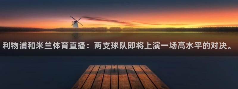 360直播足球直播在线直播：利物浦和米兰体育直播：两支球队即将上演一场高水平的对决。