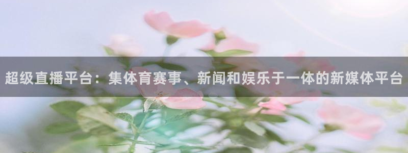 360体育直播在线看：超级直播平台：集体育赛事、新闻和娱乐于一体的新媒体平台