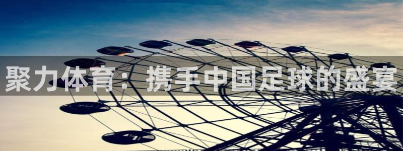 360体育直播足球直播i：聚力体育：携手中国足球的盛宴